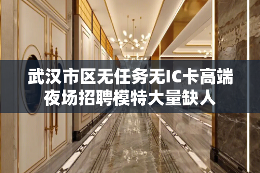 武汉市区无任务无IC卡高端夜场招聘模特大量缺人