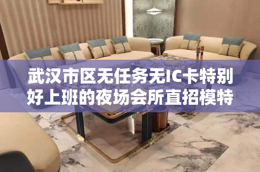 武汉市区无任务无IC卡特别好上班的夜场会所直招模特