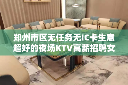 郑州市区无任务无IC卡生意超好的夜场KTV高薪招聘女模特