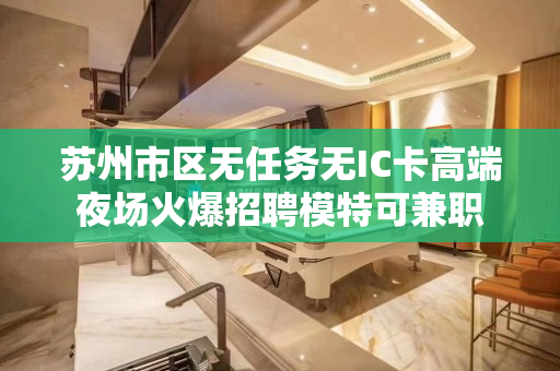 苏州市区无任务无IC卡高端夜场火爆招聘模特可兼职