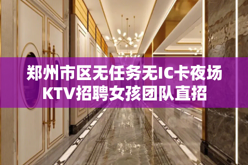 郑州市区无任务无IC卡夜场KTV招聘女孩团队直招