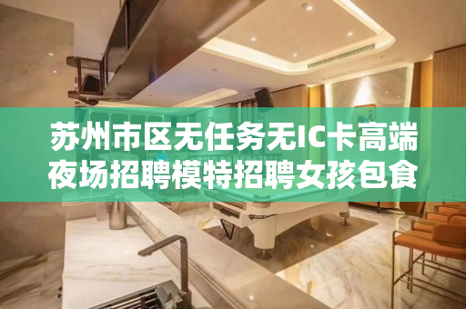 苏州市区无任务无IC卡高端夜场招聘模特招聘女孩包食宿
