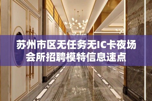 苏州市区无任务无IC卡夜场会所招聘模特信息速点