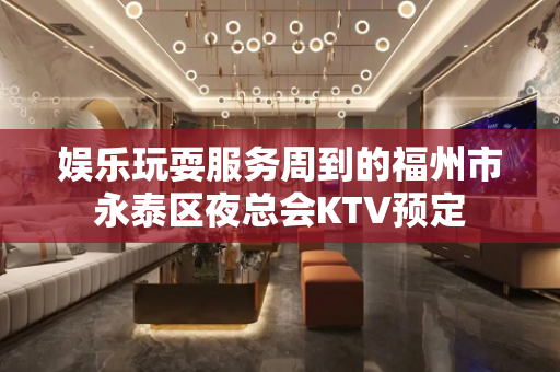 娱乐玩耍服务周到的福州市永泰区夜总会KTV预定