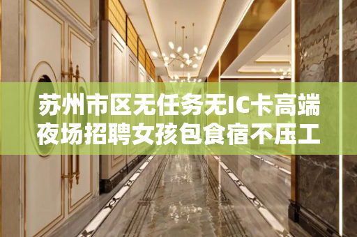 苏州市区无任务无IC卡高端夜场招聘女孩包食宿不压工资上班自由