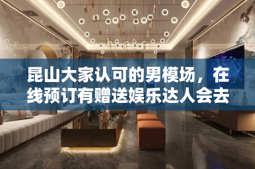 昆山大家认可的男模场，在线预订有赠送娱乐达人会去这家男模场