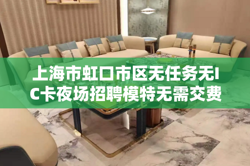 上海市虹口市区无任务无IC卡夜场招聘模特无需交费即可上班
