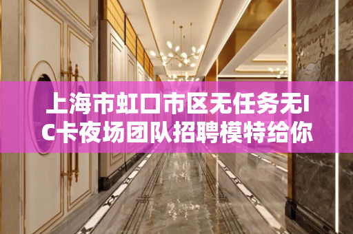 上海市虹口市区无任务无IC卡夜场团队招聘模特给你超好的平台