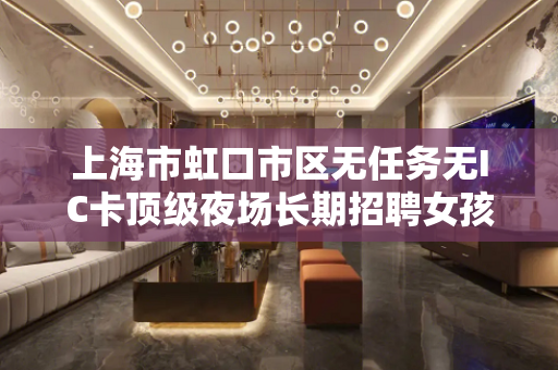 上海市虹口市区无任务无IC卡顶级夜场长期招聘女孩