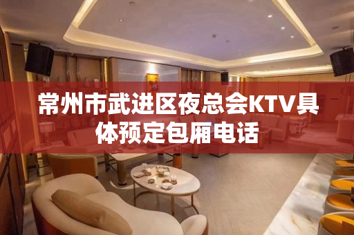 常州市武进区夜总会KTV具体预定包厢电话