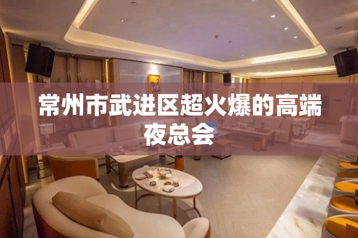 常州市武进区超火爆的高端夜总会