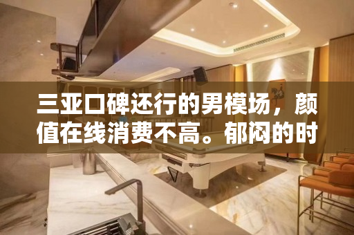 三亚口碑还行的男模场，颜值在线消费不高。郁闷的时候男模场值得