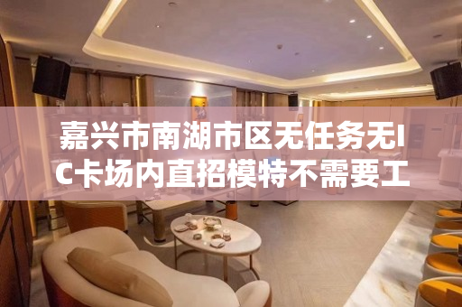 嘉兴市南湖市区无任务无IC卡场内直招模特不需要工作服上班轻松