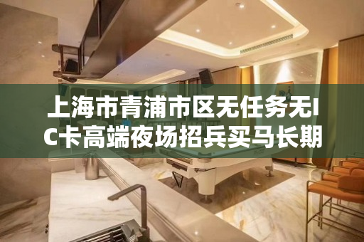 上海市青浦市区无任务无IC卡高端夜场招兵买马长期招聘模特无需
