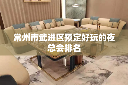 常州市武进区预定好玩的夜总会排名
