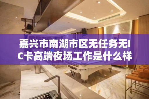 嘉兴市南湖市区无任务无IC卡高端夜场工作是什么样子的信息速点