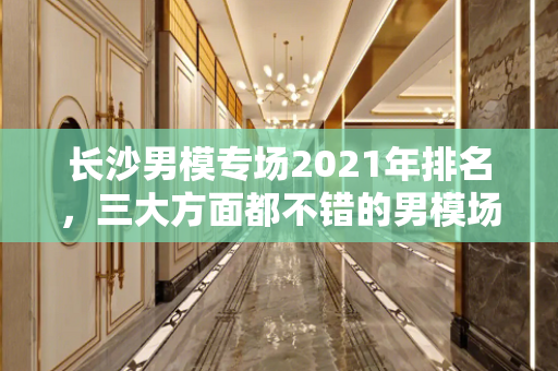 长沙男模专场2021年排名，三大方面都不错的男模场其实不多