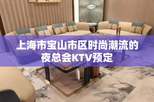 上海市宝山市区时尚潮流的夜总会KTV预定