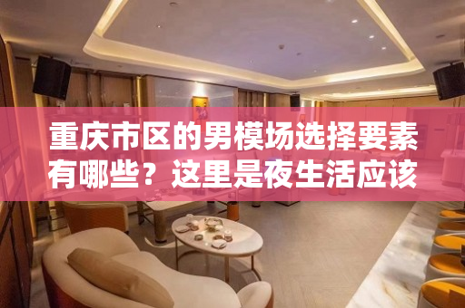 重庆市区的男模场选择要素有哪些？这里是夜生活应该有的样子