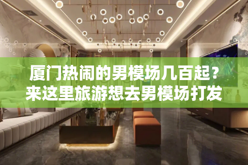 厦门热闹的男模场几百起？来这里旅游想去男模场打发时间
