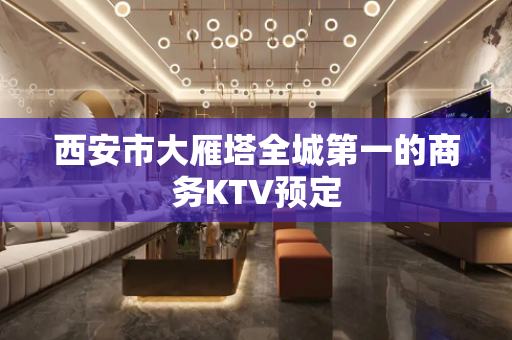 西安市大雁塔全城第一的商务KTV预定