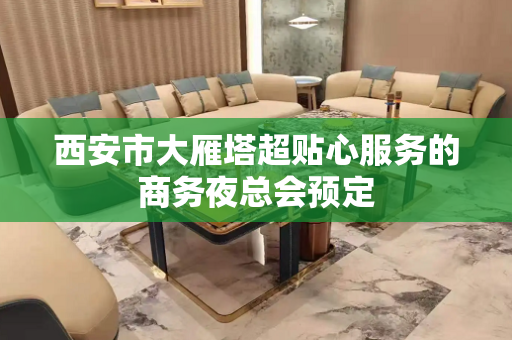 西安市大雁塔超贴心服务的商务夜总会预定