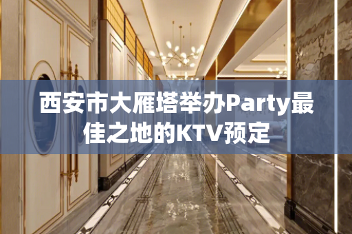 西安市大雁塔举办Party最佳之地的KTV预定
