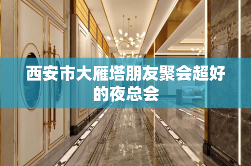 西安市大雁塔朋友聚会超好的夜总会