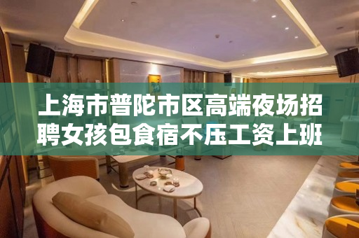 上海市普陀市区高端夜场招聘女孩包食宿不压工资上班自由
