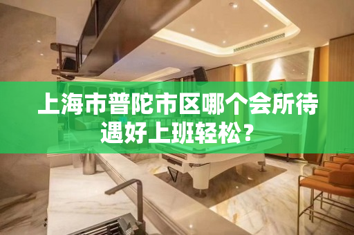上海市普陀市区哪个会所待遇好上班轻松？