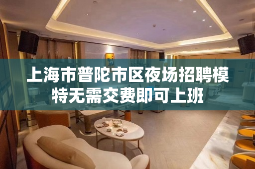 上海市普陀市区夜场招聘模特无需交费即可上班