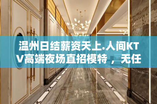 温州日结薪资天上.人间KTV高端夜场直招模特 ，无任务