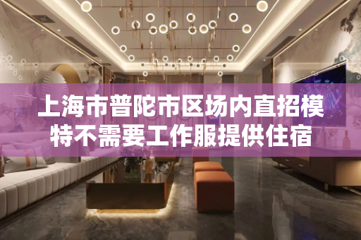 上海市普陀市区场内直招模特不需要工作服提供住宿