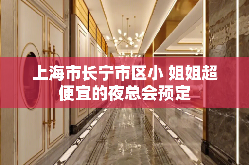 上海市长宁市区小 姐姐超便宜的夜总会预定