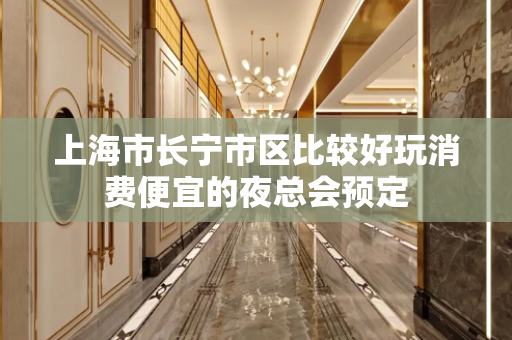 上海市长宁市区比较好玩消费便宜的夜总会预定