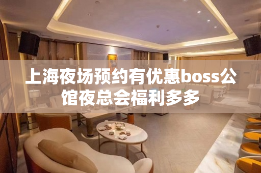 上海夜场预约有优惠boss公馆夜总会福利多多