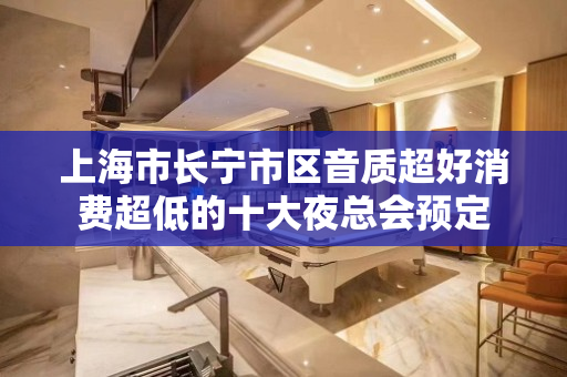 上海市长宁市区音质超好消费超低的十大夜总会预定