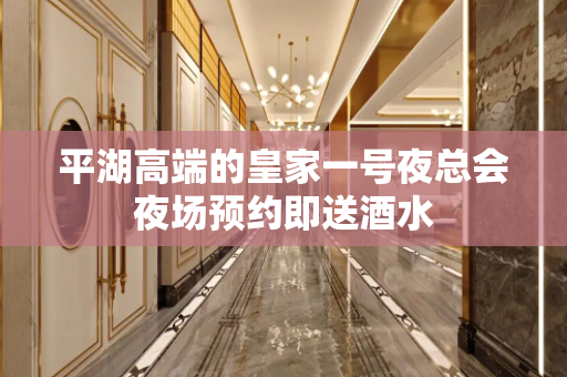 平湖高端的皇家一号夜总会夜场预约即送酒水