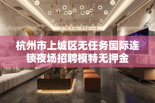 杭州市上城区无任务国际连锁夜场招聘模特无押金