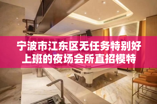 宁波市江东区无任务特别好上班的夜场会所直招模特