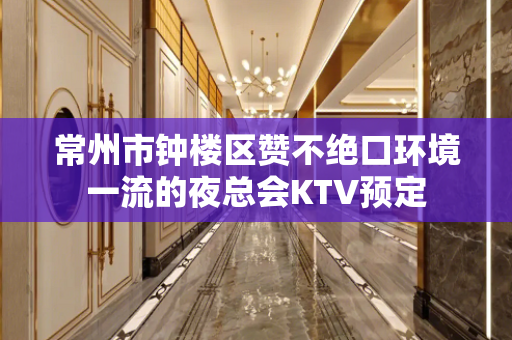 常州市钟楼区赞不绝口环境一流的夜总会KTV预定