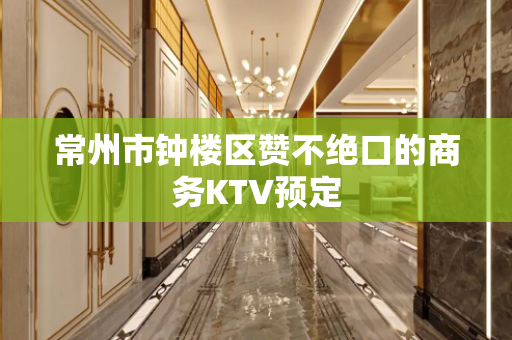 常州市钟楼区赞不绝口的商务KTV预定