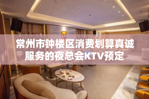 常州市钟楼区消费划算真诚服务的夜总会KTV预定