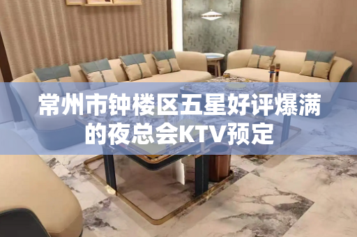 常州市钟楼区五星好评爆满的夜总会KTV预定