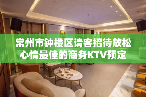 常州市钟楼区请客招待放松心情最佳的商务KTV预定