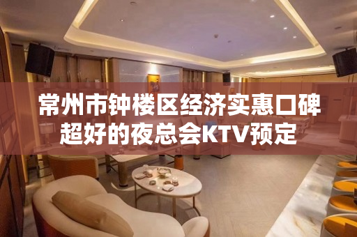 常州市钟楼区经济实惠口碑超好的夜总会KTV预定