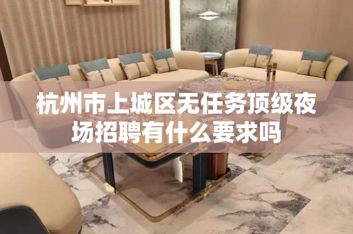 杭州市上城区无任务顶级夜场招聘有什么要求吗