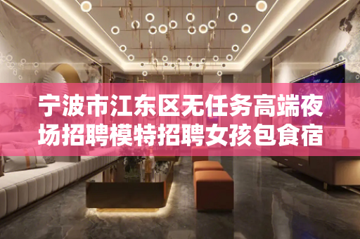 宁波市江东区无任务高端夜场招聘模特招聘女孩包食宿