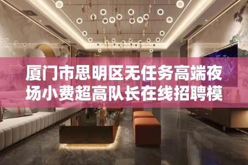 厦门市思明区无任务高端夜场小费超高队长在线招聘模特