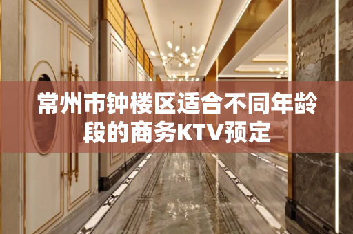 常州市钟楼区适合不同年龄段的商务KTV预定